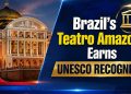  Brazil’s Teatro Amazonas Earns UNESCO Recognition