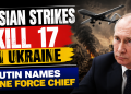 Russian strikes kill 17 in Ukraine; Putin names drone force chief